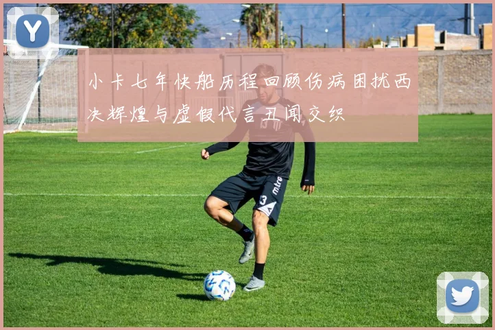 小卡七年快船历程回顾伤病困扰西决辉煌与虚假代言丑闻交织