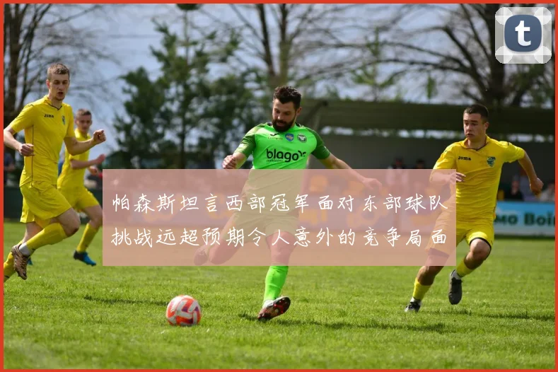 帕森斯坦言西部冠军面对东部球队挑战远超预期令人意外的竞争局面