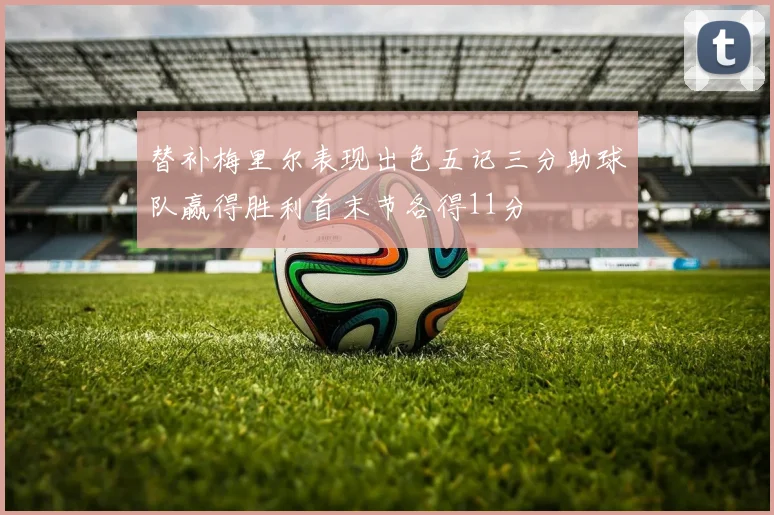 替补梅里尔表现出色五记三分助球队赢得胜利首末节各得11分