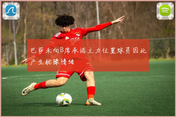 巴萨未向B席承诺主力位置球员因此产生犹豫情绪