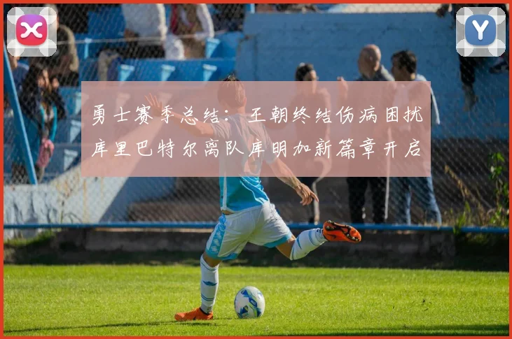 勇士赛季总结：王朝终结伤病困扰库里巴特尔离队库明加新篇章开启