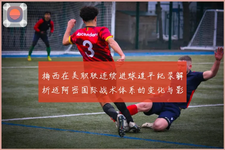 梅西在美职联连续进球追平纪录解析迈阿密国际战术体系的变化与影响