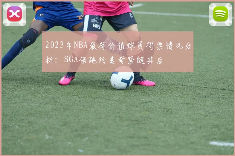 2023年NBA最有价值球员得票情况分析：SGA领跑约基奇紧随其后
