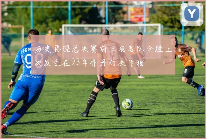 历史再现总决赛前三场客队全胜上次发生在93年乔丹对决飞猪