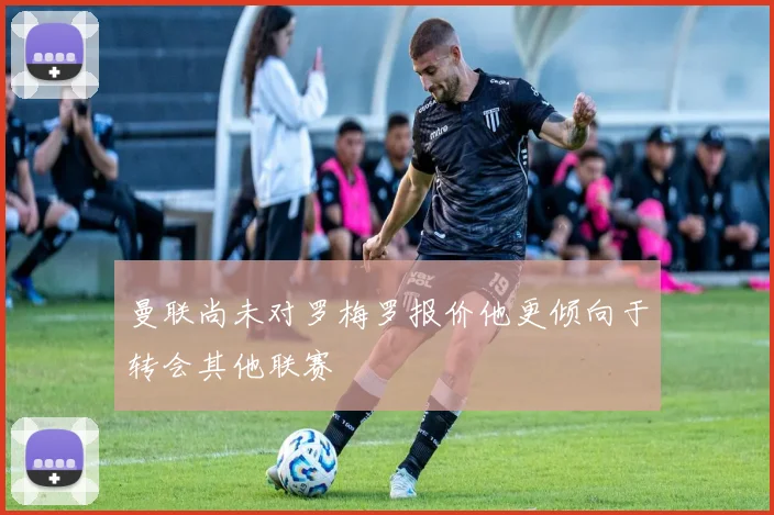 曼联尚未对罗梅罗报价他更倾向于转会其他联赛
