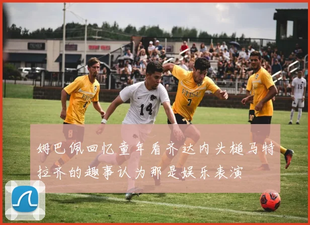 姆巴佩回忆童年看齐达内头槌马特拉齐的趣事认为那是娱乐表演