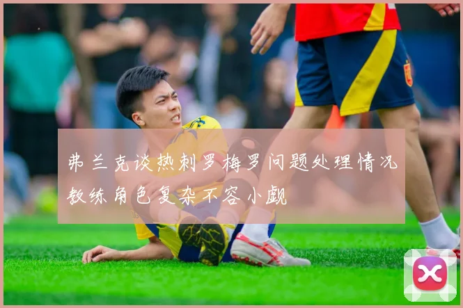 弗兰克谈热刺罗梅罗问题处理情况教练角色复杂不容小觑
