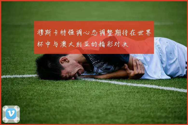 穆斯卡特强调心态调整期待在世界杯中与澳大利亚的精彩对决