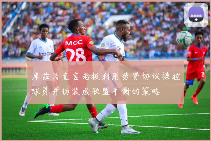 库兹马直言老板利用劳资协议操控球员并伪装成联盟平衡的策略