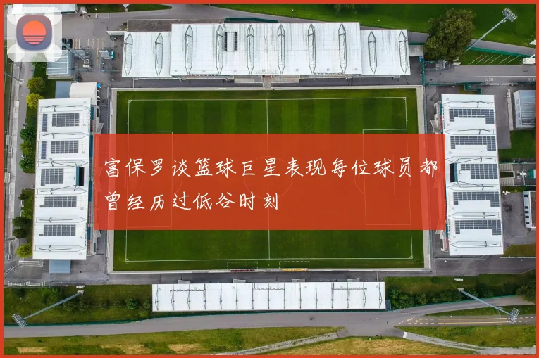 富保罗谈篮球巨星表现每位球员都曾经历过低谷时刻