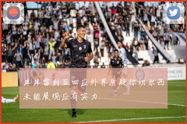 库库雷利亚回应外界质疑称切尔西未能展现应有实力