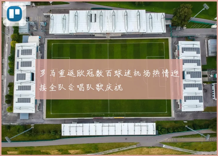 罗马重返欧冠数百球迷机场热情迎接全队合唱队歌庆祝