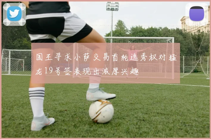 国王寻求小萨交易首轮选秀权对猛龙19号签表现出浓厚兴趣