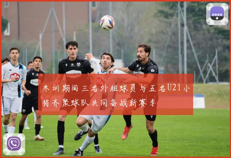 冬训期间三名外租球员与五名U21小将齐聚球队共同备战新赛季