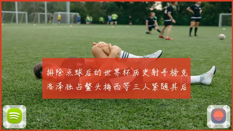 排除点球后的世界杯历史射手榜克洛泽独占鳌头梅西等三人紧随其后