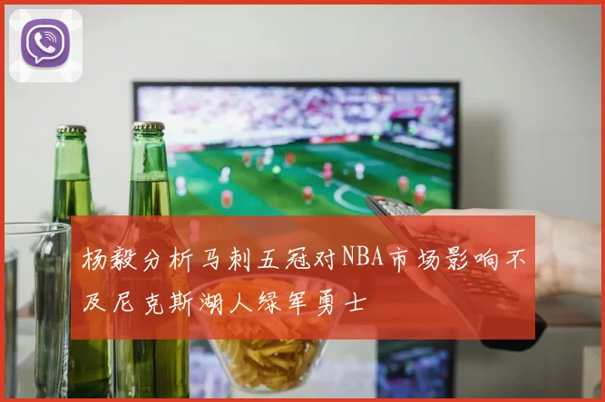杨毅分析马刺五冠对NBA市场影响不及尼克斯湖人绿军勇士