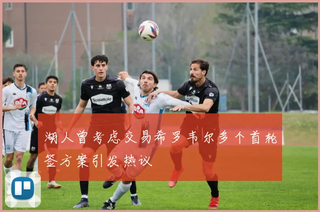 湖人曾考虑交易希罗韦尔多个首轮签方案引发热议