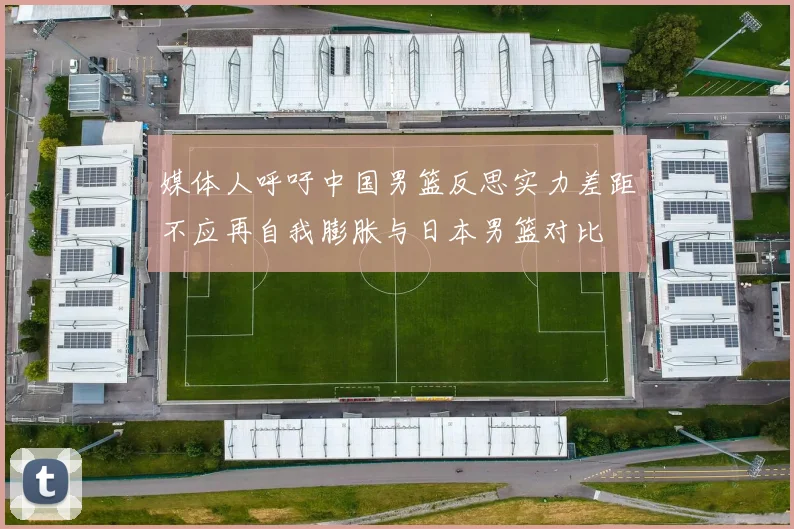 媒体人呼吁中国男篮反思实力差距不应再自我膨胀与日本男篮对比