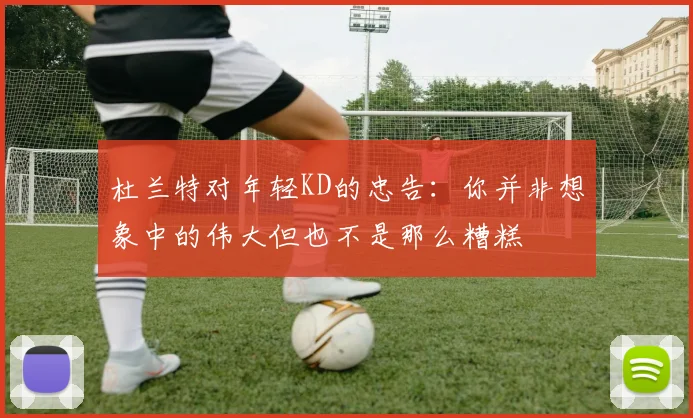 杜兰特对年轻KD的忠告：你并非想象中的伟大但也不是那么糟糕