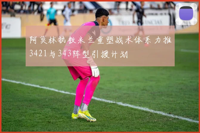 阿莫林执教米兰重塑战术体系力推3421与343阵型引援计划