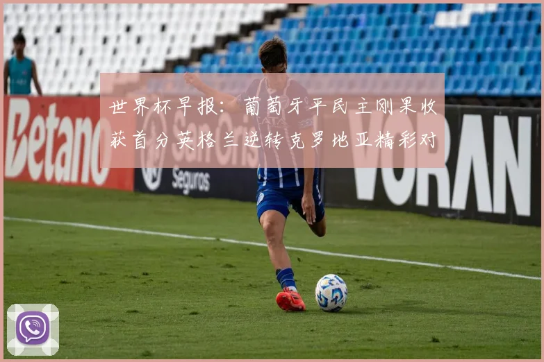 世界杯早报：葡萄牙平民主刚果收获首分英格兰逆转克罗地亚精彩对决