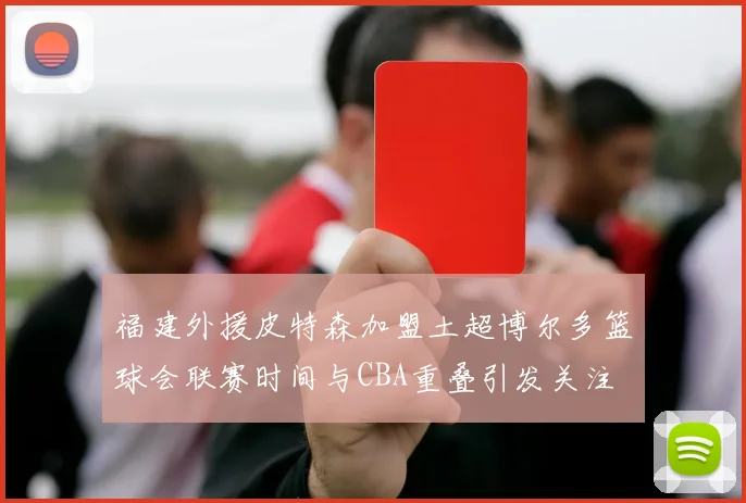 福建外援皮特森加盟土超博尔多篮球会联赛时间与CBA重叠引发关注
