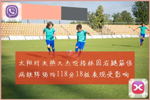 太阳对决热火杰伦格林因右腿筋伤病缺阵场均118分18板表现受影响