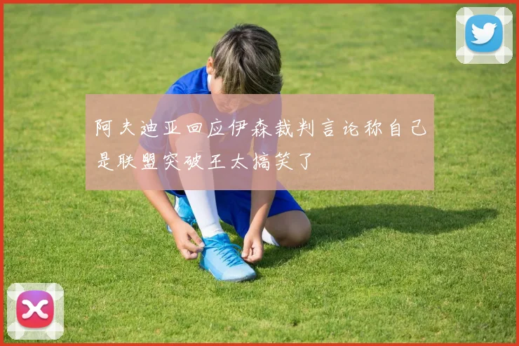 阿夫迪亚回应伊森裁判言论称自己是联盟突破王太搞笑了