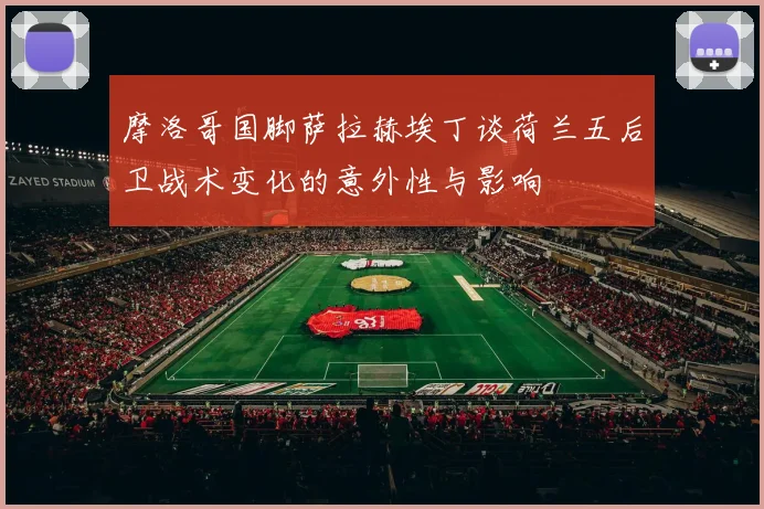 摩洛哥国脚萨拉赫埃丁谈荷兰五后卫战术变化的意外性与影响