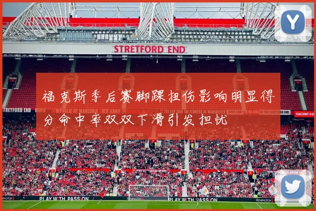 福克斯季后赛脚踝扭伤影响明显得分命中率双双下滑引发担忧