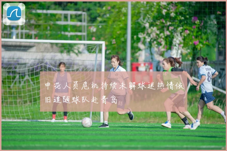申花人员危机持续未解球迷热情依旧追随球队赴青岛